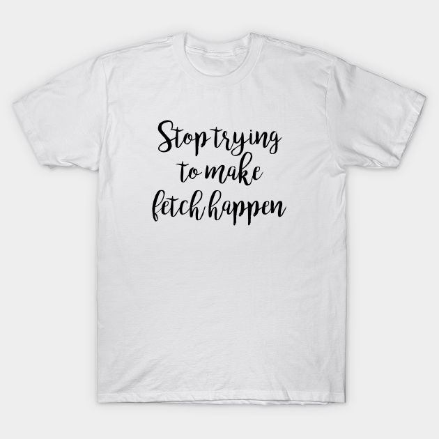 Mean Girls Stop trying to make fetch happen Mean Girls Quotes TShirt TeePublic